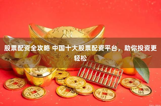 股票配资全攻略 中国十大股票配资平台，助你投资更轻松