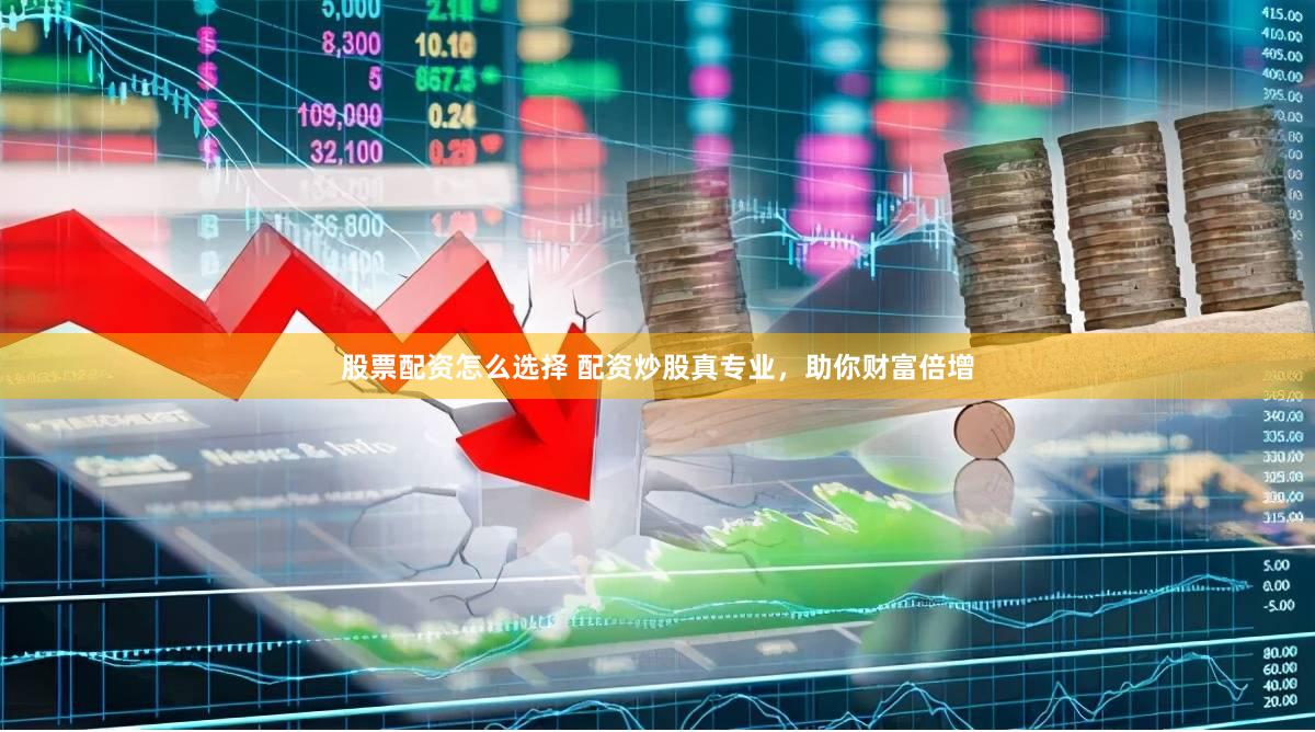 股票配资怎么选择 配资炒股真专业，助你财富倍增