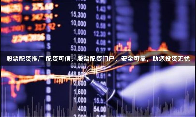 股票配资推广 配资可信，股票配资门户，安全可靠，助您投资无忧