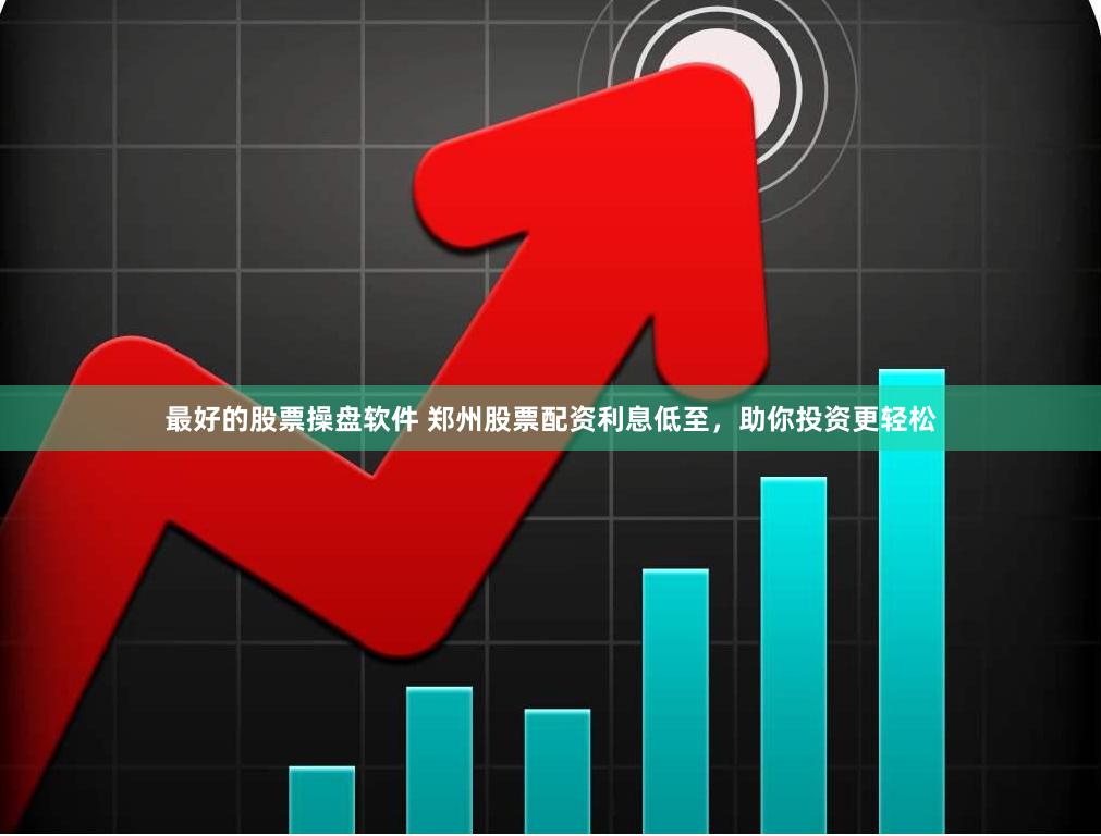 最好的股票操盘软件 郑州股票配资利息低至，助你投资更轻松