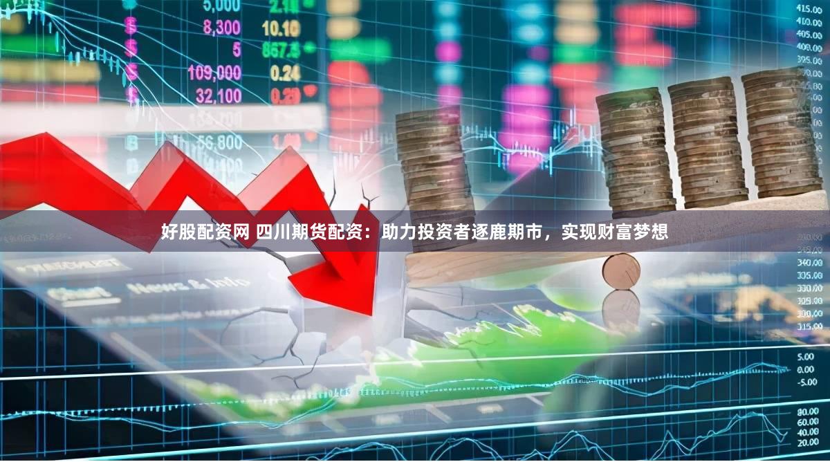 好股配资网 四川期货配资：助力投资者逐鹿期市，实现财富梦想