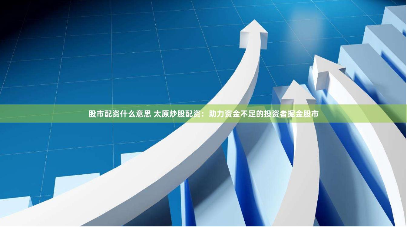 股市配资什么意思 太原炒股配资：助力资金不足的投资者掘金股市