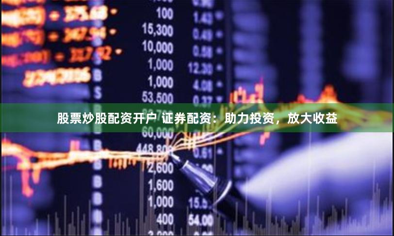 股票炒股配资开户 证券配资：助力投资，放大收益