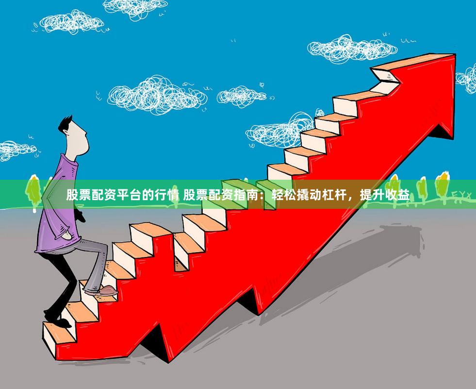 股票配资平台的行情 股票配资指南：轻松撬动杠杆，提升收益
