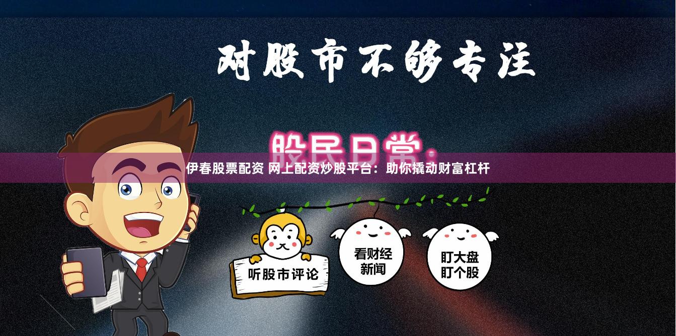 伊春股票配资 网上配资炒股平台：助你撬动财富杠杆