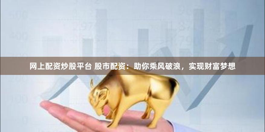 网上配资炒股平台 股市配资：助你乘风破浪，实现财富梦想