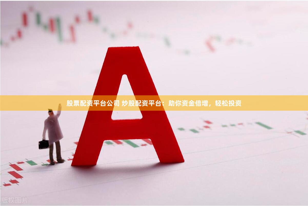 股票配资平台公司 炒股配资平台：助你资金倍增，轻松投资