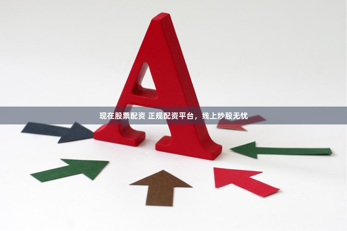 现在股票配资 正规配资平台，线上炒股无忧