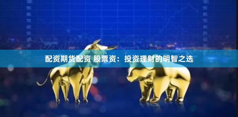 配资期货配资 股票资：投资理财的明智之选