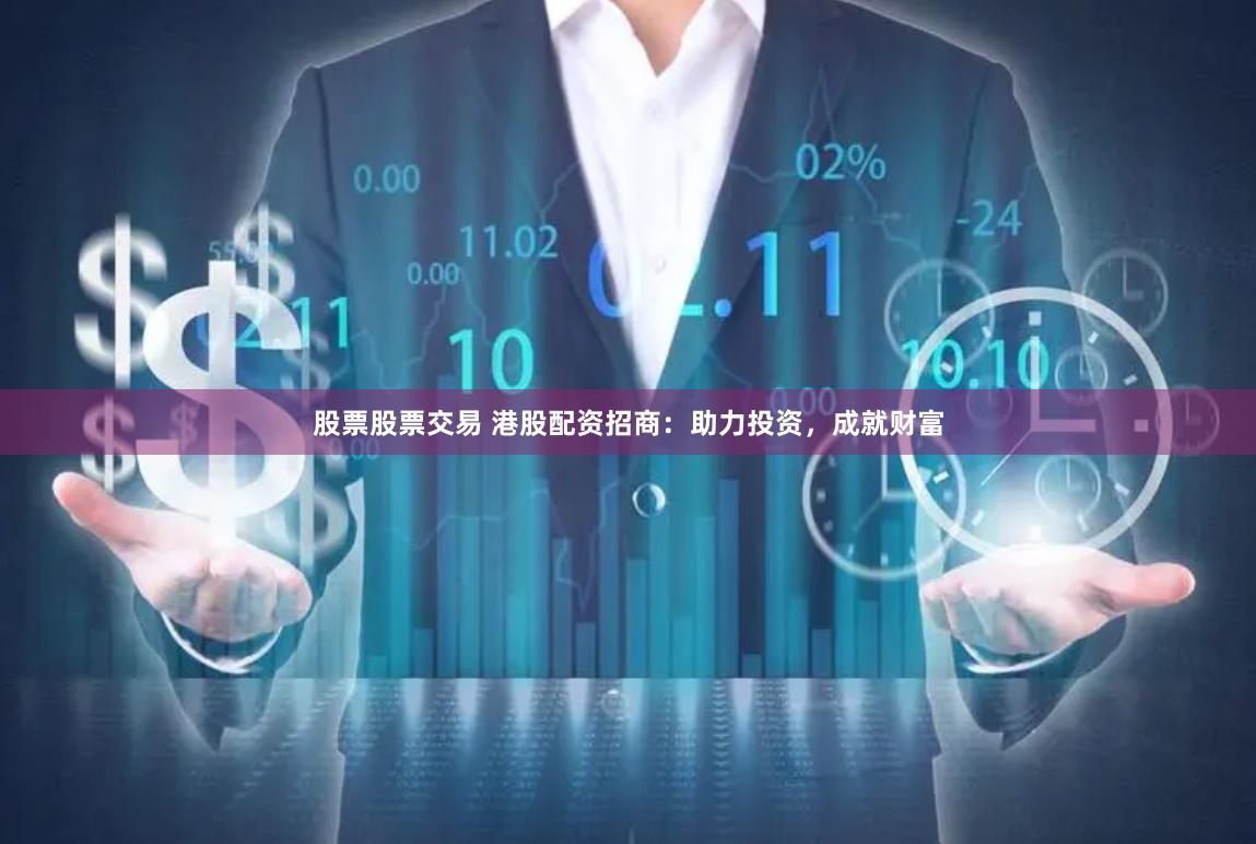 股票股票交易 港股配资招商：助力投资，成就财富