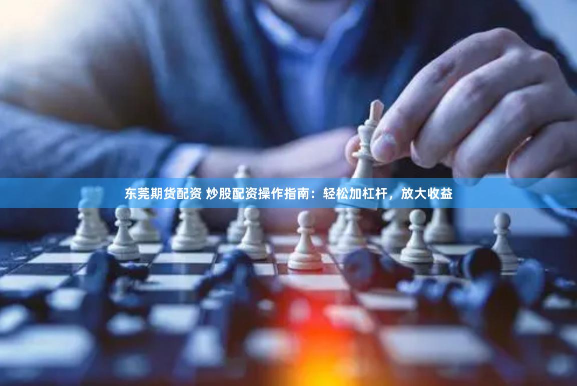 东莞期货配资 炒股配资操作指南：轻松加杠杆，放大收益