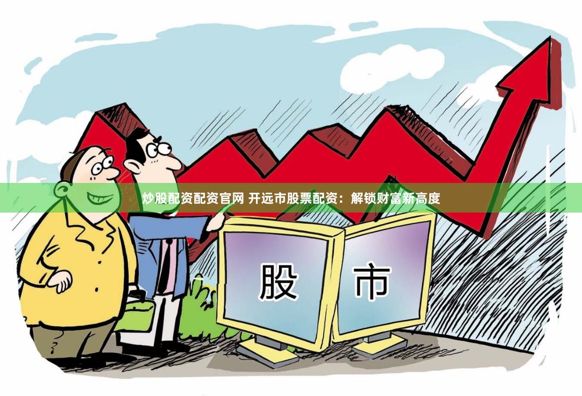炒股配资配资官网 开远市股票配资：解锁财富新高度