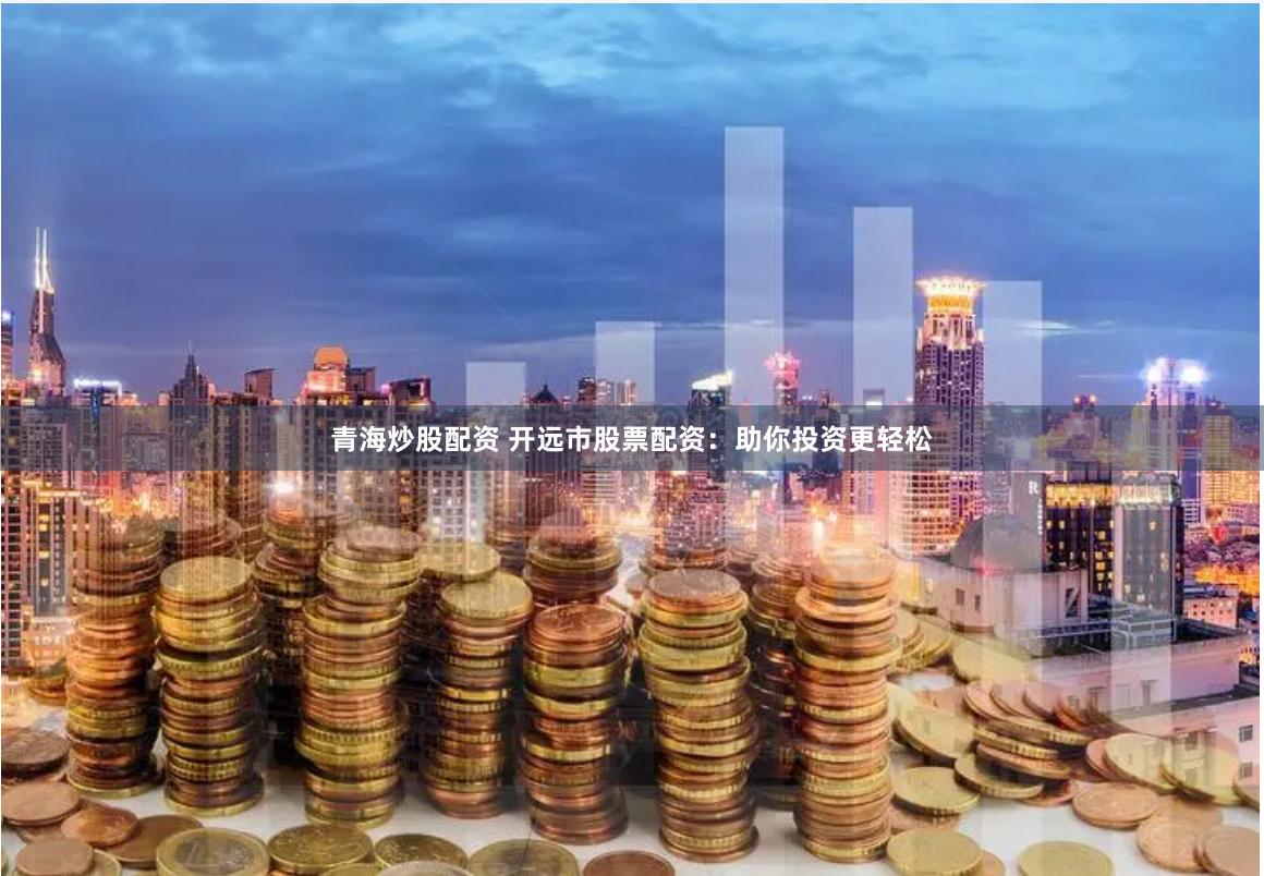 青海炒股配资 开远市股票配资：助你投资更轻松