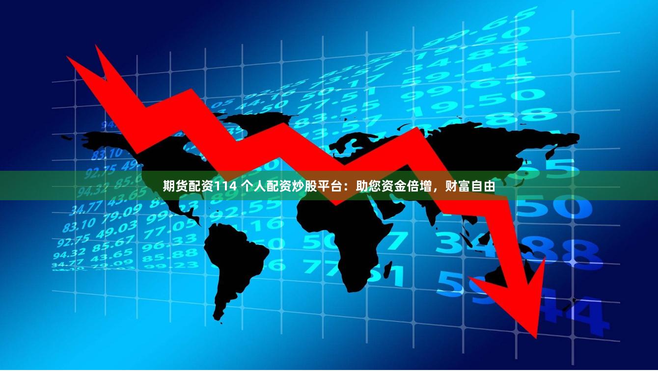 期货配资114 个人配资炒股平台：助您资金倍增，财富自由