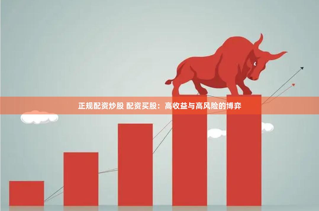正规配资炒股 配资买股：高收益与高风险的博弈
