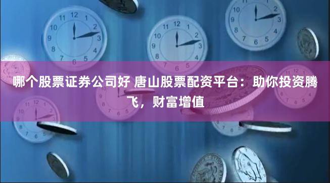 哪个股票证券公司好 唐山股票配资平台：助你投资腾飞，财富增值