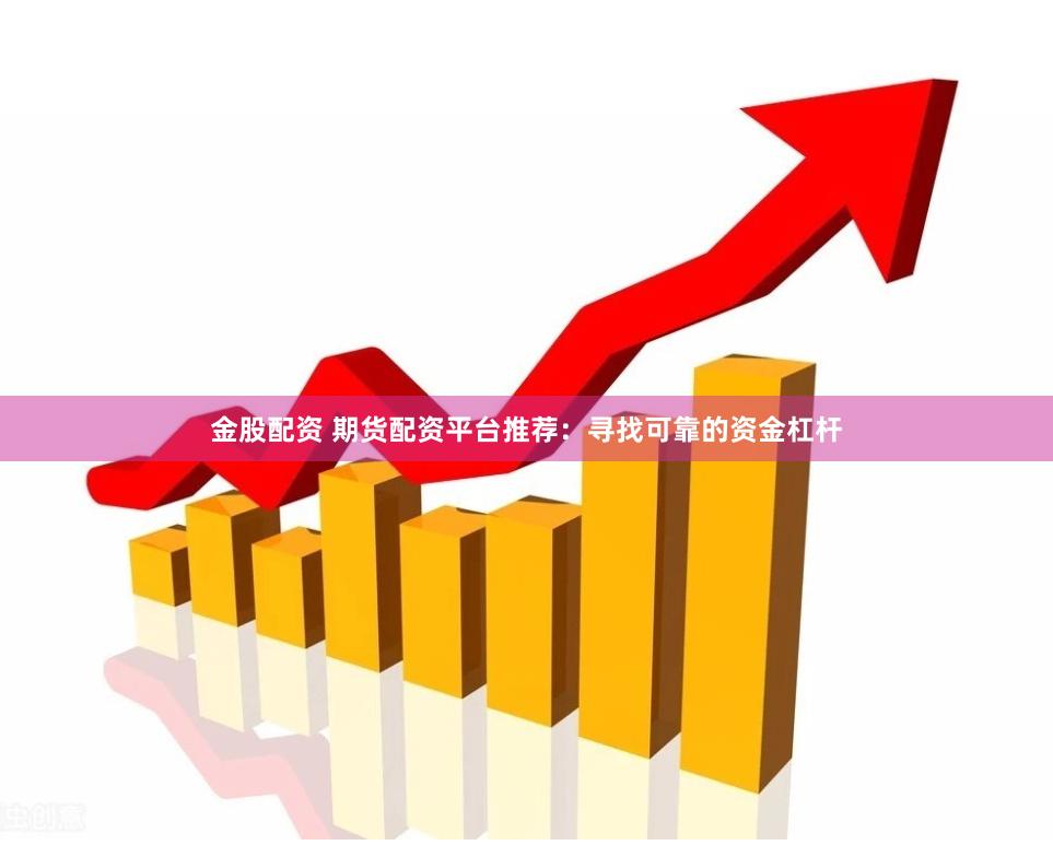 金股配资 期货配资平台推荐：寻找可靠的资金杠杆