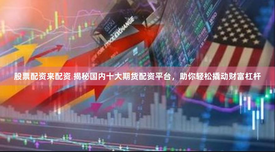 股票配资来配资 揭秘国内十大期货配资平台，助你轻松撬动财富杠杆