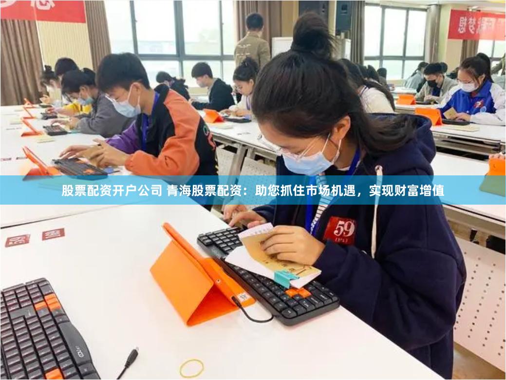 股票配资开户公司 青海股票配资：助您抓住市场机遇，实现财富增值