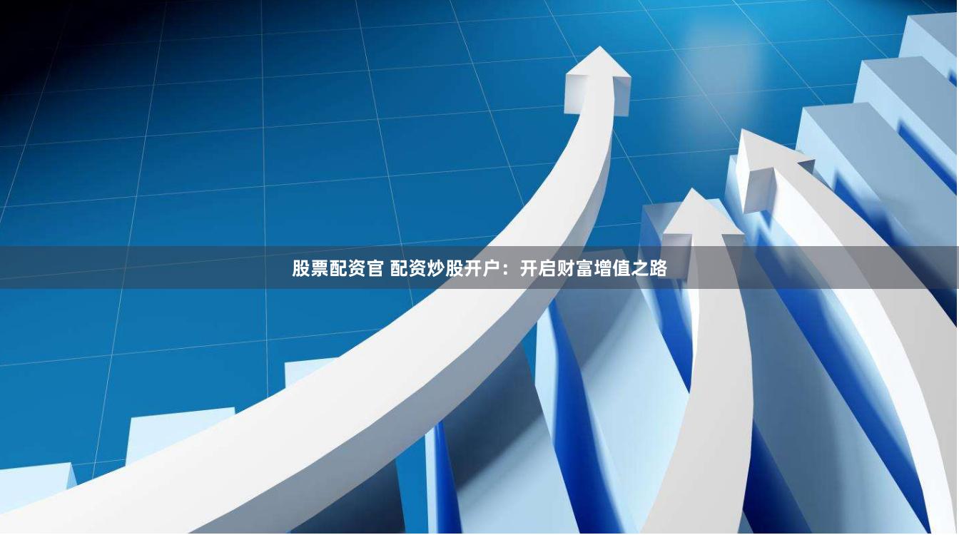 股票配资官 配资炒股开户：开启财富增值之路