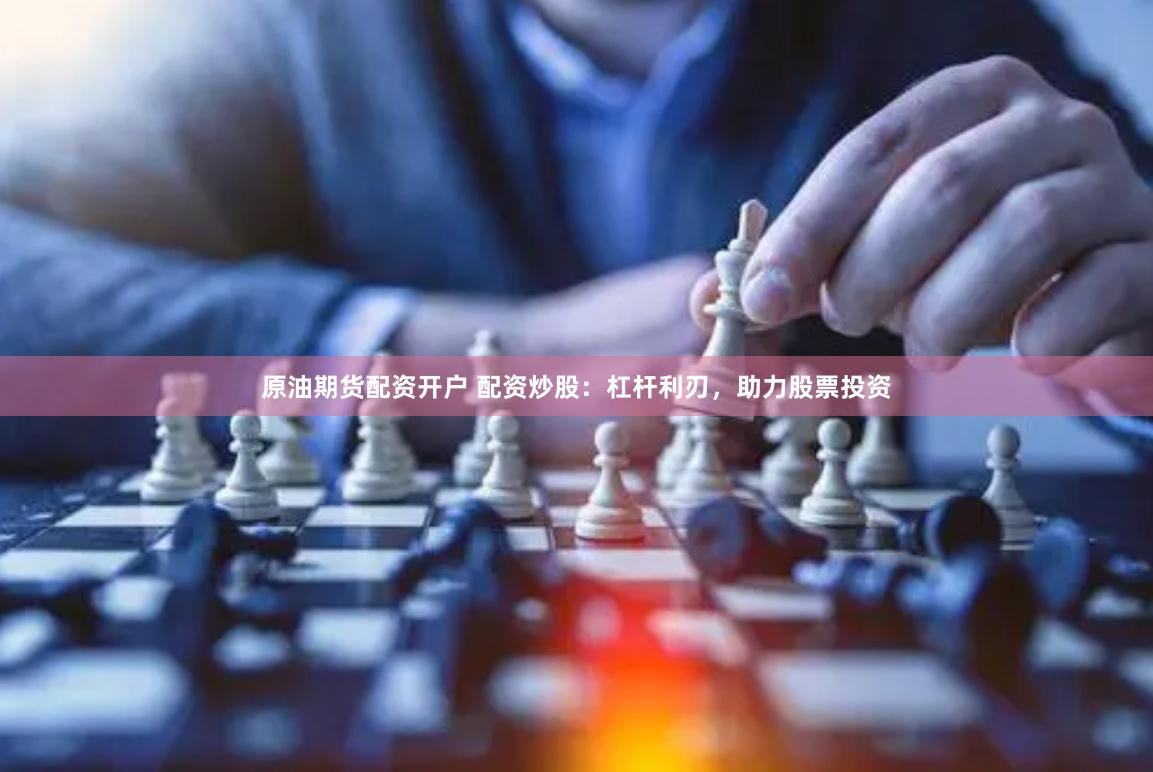 原油期货配资开户 配资炒股：杠杆利刃，助力股票投资