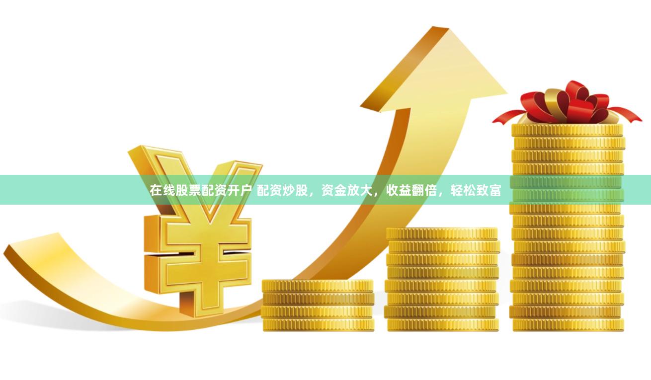 在线股票配资开户 配资炒股，资金放大，收益翻倍，轻松致富