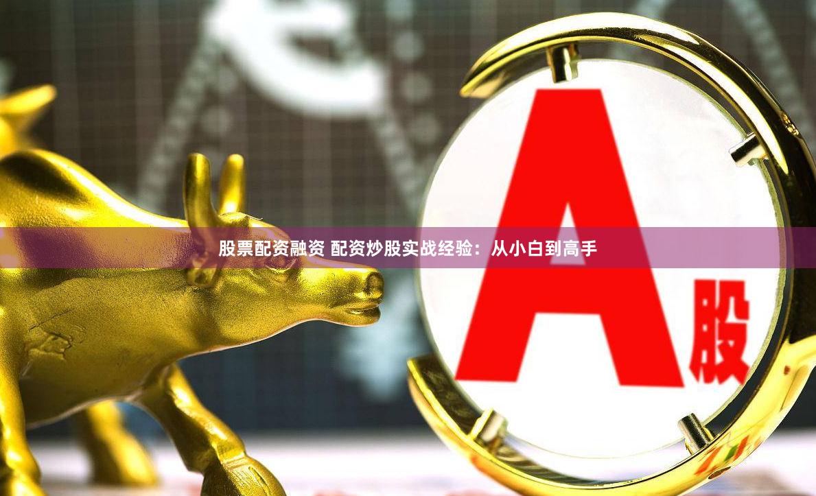 股票配资融资 配资炒股实战经验：从小白到高手