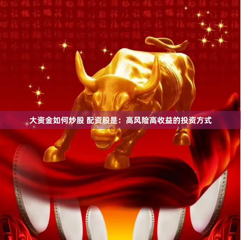 大资金如何炒股 配资股是：高风险高收益的投资方式