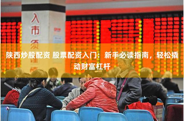 陕西炒股配资 股票配资入门：新手必读指南，轻松撬动财富杠杆