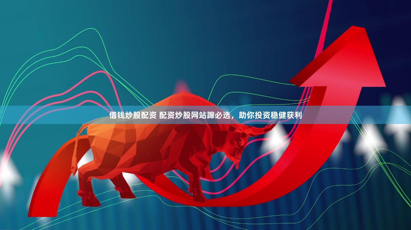 借钱炒股配资 配资炒股网站蹿必选，助你投资稳健获利