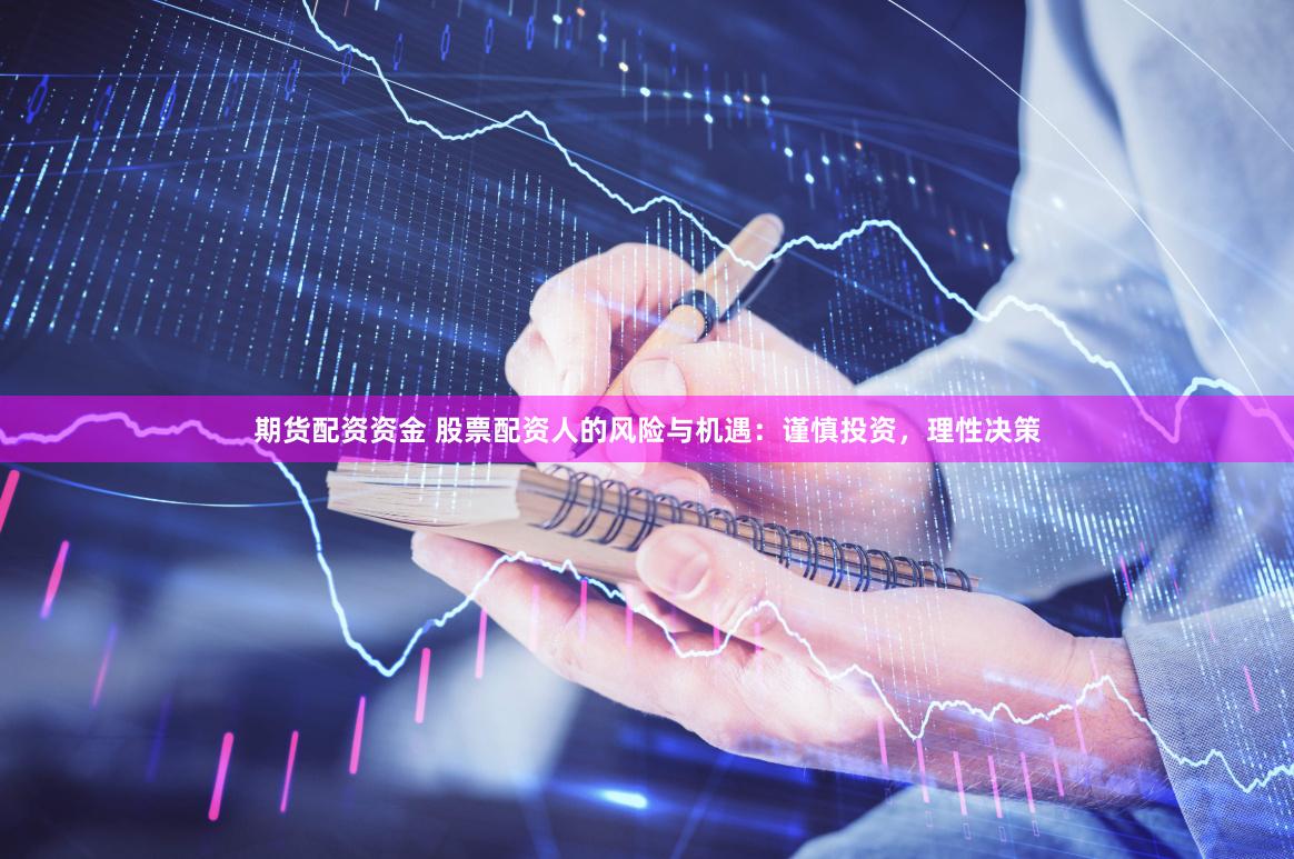 期货配资资金 股票配资人的风险与机遇：谨慎投资，理性决策