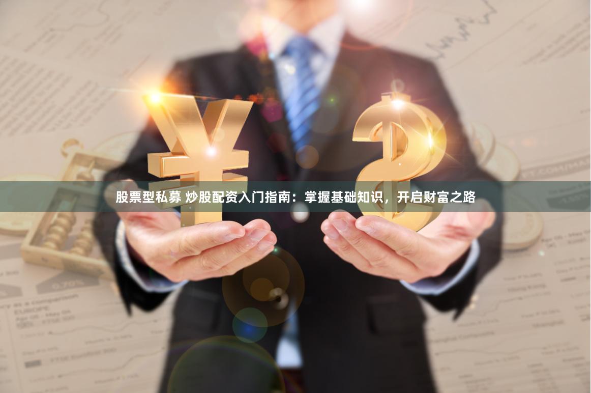 股票型私募 炒股配资入门指南：掌握基础知识，开启财富之路