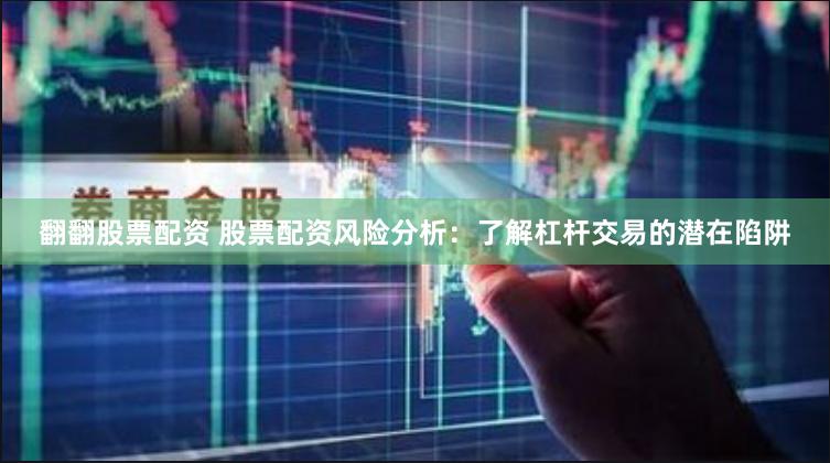 翻翻股票配资 股票配资风险分析：了解杠杆交易的潜在陷阱