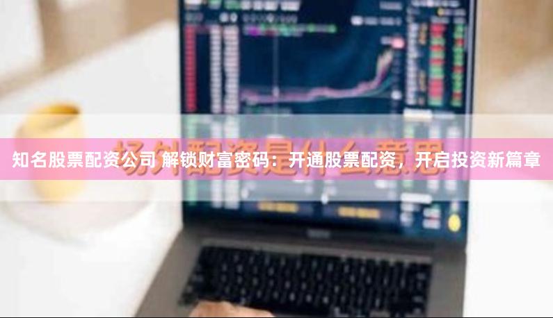 知名股票配资公司 解锁财富密码：开通股票配资，开启投资新篇章