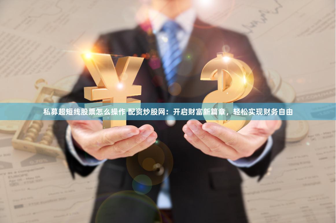 私募超短线股票怎么操作 配资炒股网：开启财富新篇章，轻松实现财务自由