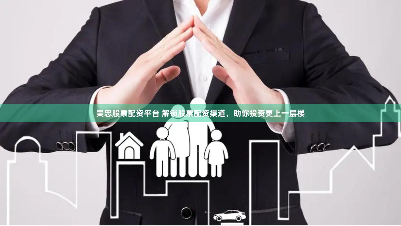 吴忠股票配资平台 解锁股票配资渠道，助你投资更上一层楼