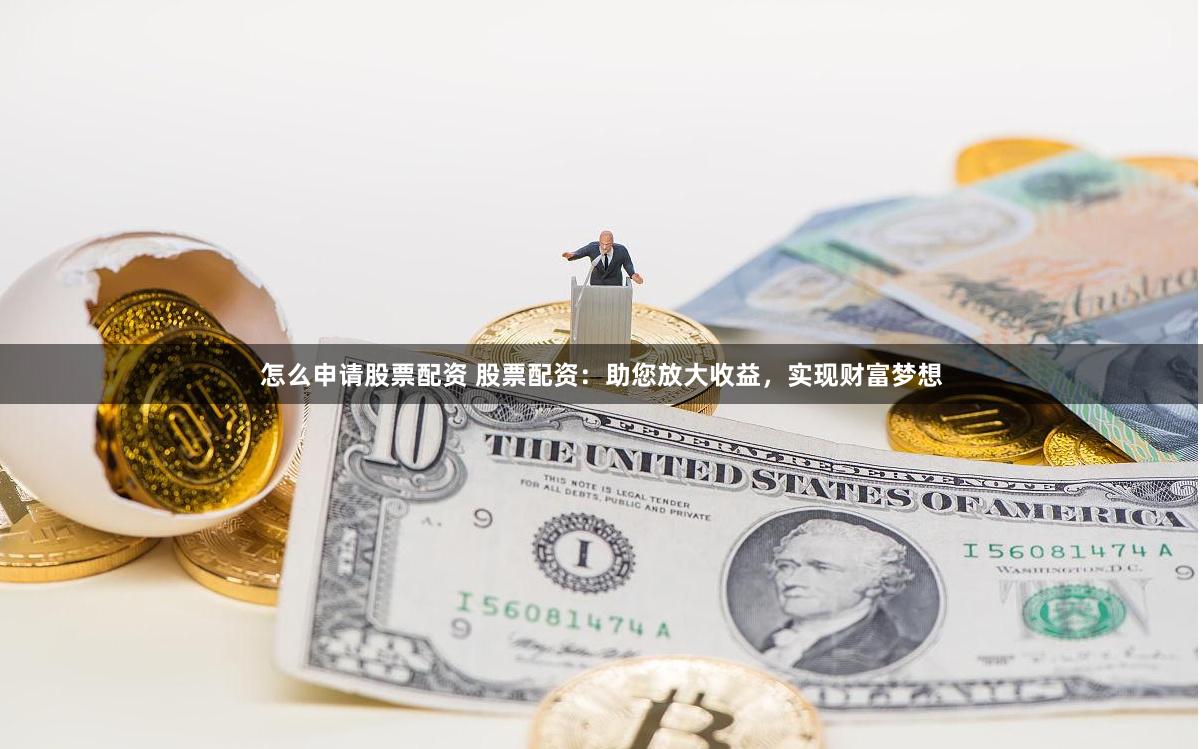 怎么申请股票配资 股票配资：助您放大收益，实现财富梦想