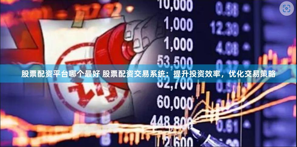 股票配资平台哪个最好 股票配资交易系统：提升投资效率，优化交易策略
