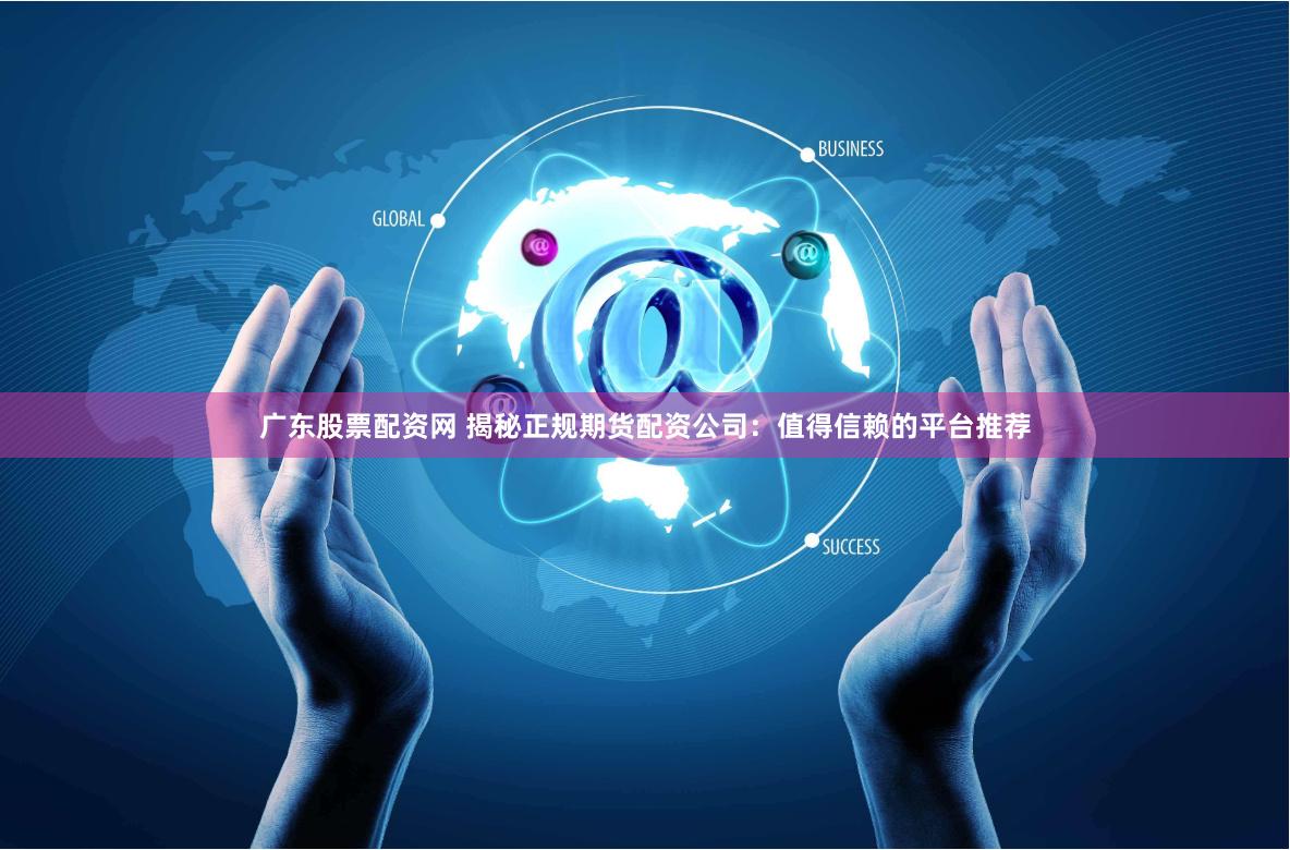 广东股票配资网 揭秘正规期货配资公司：值得信赖的平台推荐