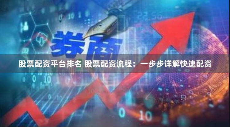 股票配资平台排名 股票配资流程：一步步详解快速配资