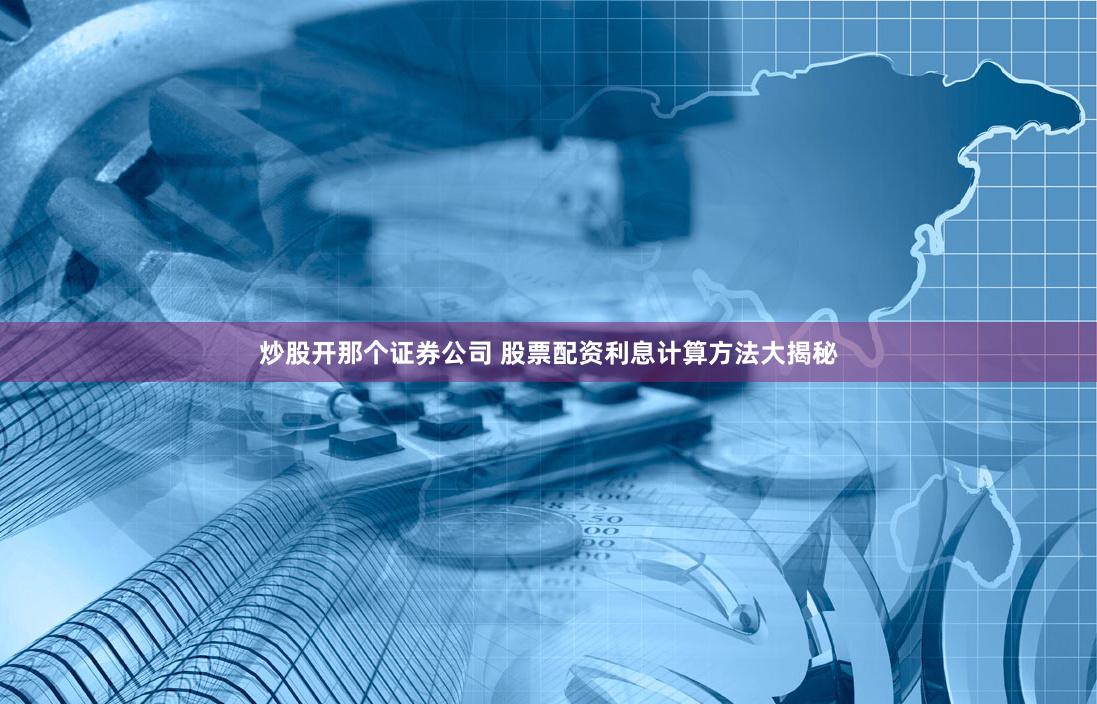 炒股开那个证券公司 股票配资利息计算方法大揭秘