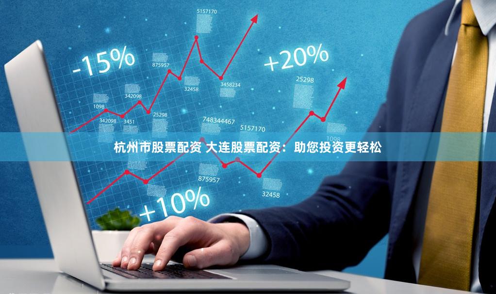 杭州市股票配资 大连股票配资：助您投资更轻松