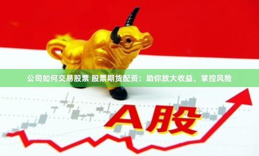 公司如何交易股票 股票期货配资：助你放大收益，掌控风险