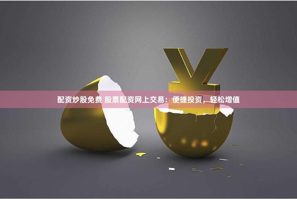 配资炒股免费 股票配资网上交易：便捷投资，轻松增值