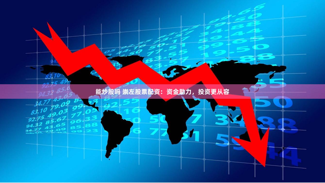 能炒股吗 崇左股票配资：资金助力，投资更从容