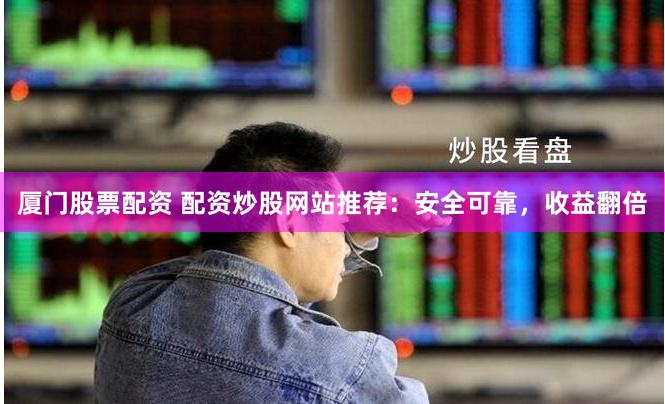 厦门股票配资 配资炒股网站推荐：安全可靠，收益翻倍