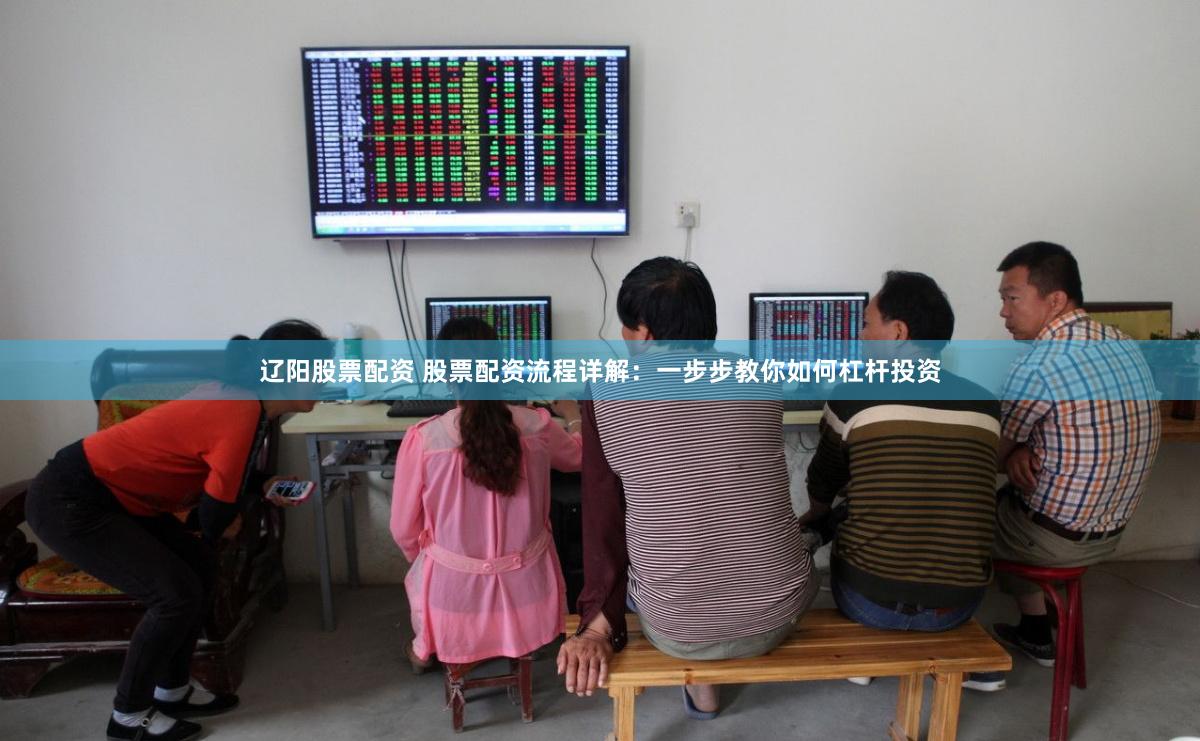 辽阳股票配资 股票配资流程详解：一步步教你如何杠杆投资