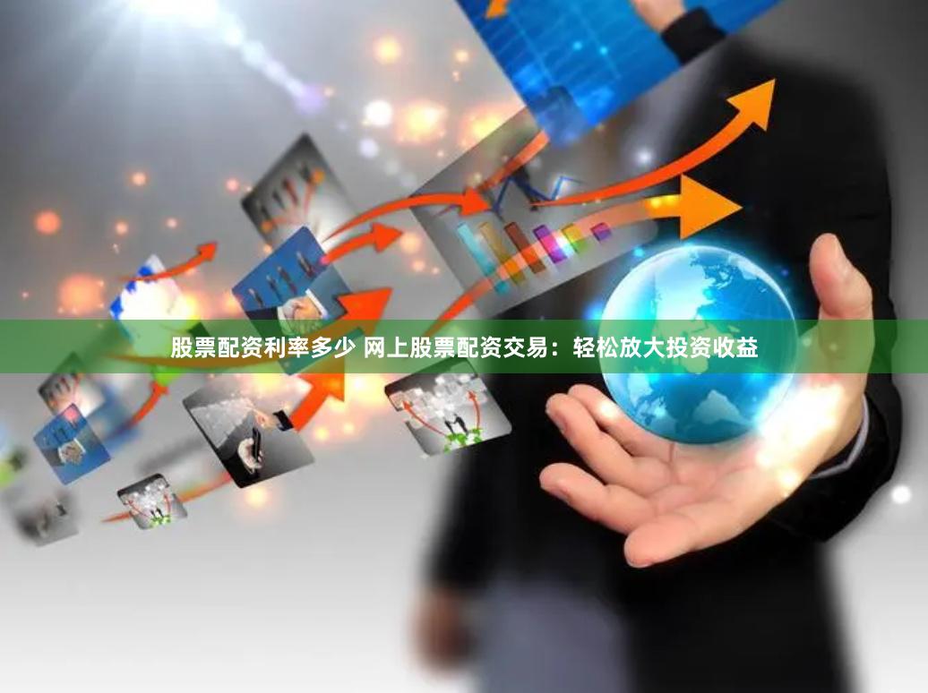 股票配资利率多少 网上股票配资交易：轻松放大投资收益