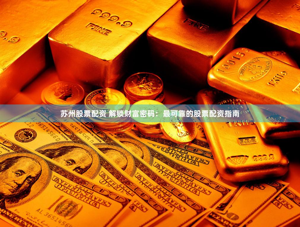 苏州股票配资 解锁财富密码：最可靠的股票配资指南