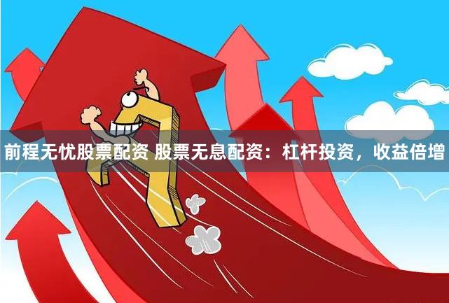 前程无忧股票配资 股票无息配资：杠杆投资，收益倍增